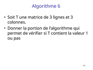26
Algorithme 6
• Soit T une matrice de 3 lignes et 3
colonnes.
• Donner la portion de l’algorithme qui
permet de vérifier si T contient la valeur 1
ou pas
 