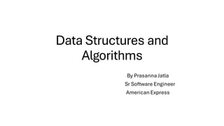 Data Structures and
Algorithms
By Prasanna Jatla
Sr Software Engineer
American Express
 