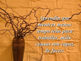 Aprendín queAprendín que
mentres menosmentres menos
tempo teño paratempo teño para
traballar, máistraballar, máis
cousas son capazcousas son capaz
de facer.de facer.
 