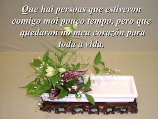 Que hai persoas que estiveronQue hai persoas que estiveron
comigo moi pouco tempo, pero quecomigo moi pouco tempo, pero que
quedaron no meu corazón paraquedaron no meu corazón para
toda a vida.toda a vida.
 
