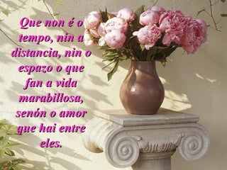 Que non é oQue non é o
tempo, nin atempo, nin a
distancia, nin odistancia, nin o
espazo o queespazo o que
fan a vidafan a vida
marabillosa,marabillosa,
senón o amorsenón o amor
que hai entreque hai entre
eles.eles.
 