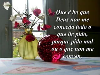 Que é bo queQue é bo que
Deus non meDeus non me
conceda todo oconceda todo o
que lle pido,que lle pido,
porque pido malporque pido mal
ou o que non meou o que non me
convén.convén.
 