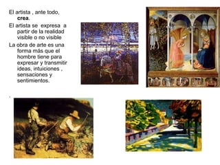 El artista , ante todo,
crea.
El artista se expresa a
partir de la realidad
visible o no visible
La obra de arte es una
forma más que el
hombre tiene para
expresar y transmitir
ideas, intuiciones ,
sensaciones y
sentimientos.
.
 