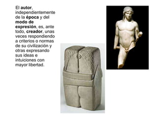 El autor,
independientemente
de la época y del
modo de
expresión, es, ante
todo, creador, unas
veces respondiendo
a criterios o normas
de su civilización y
otras expresando
sus ideas e
intuiciones con
mayor libertad.
 