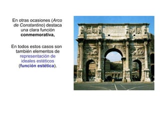 En otras ocasiones (Arco
de Constantino) destaca
una clara función
conmemorativa,
En todos estos casos son
también elementos de
representación de
ideales estéticos
(función estética).
 