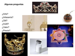 Algunas preguntas
¿Arte?
¿Artesanía?
¿Útil?
¿Inútil?
¿Valor?
¿Precio?
 