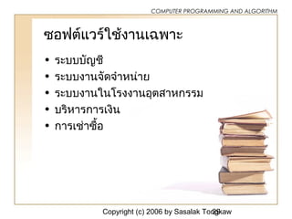 Copyright (c) 2006 by Sasalak Tongkaw29
COMPUTER PROGRAMMING AND ALGORITHM
ซอฟต์แวร์ใช้งำนเฉพำะ
• ระบบบัญชี
• ระบบงำนจัดจำำหน่ำย
• ระบบงำนในโรงงำนอุตสำหกรรม
• บริหำรกำรเงิน
• กำรเช่ำซื้อ
 