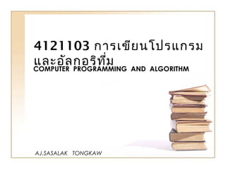 4121103 การเขียนโปรแกรม
และอัลกอริทึ่มCOMPUTER PROGRAMMING AND ALGORITHM
AJ.SASALAK TONGKAW
 