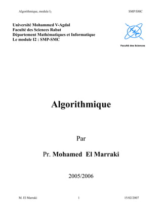 Algorithmique, module I2 SMP/SMC
M. El Marraki 1 15/02/2007
Université Mohammed V-Agdal
Faculté des Sciences Rabat
Département Mathématiques et Informatique
Le module I2 : SMP-SMC
Faculté des Sciences
Algorithmique
Par
Pr. Mohamed El Marraki
2005/2006
 