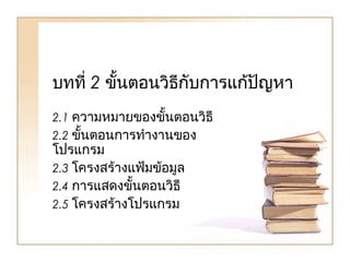 บทที่ 2 ขั้นตอนวิธีกับการแก้ปัญหา
2.1 ความหมายของขั้นตอนวิธี
2.2 ขั้นตอนการทำางานของ
โปรแกรม
2.3 โครงสร้างแฟ้มข้อมูล
2.4 การแสดงขั้นตอนวิธี
2.5 โครงสร้างโปรแกรม
 