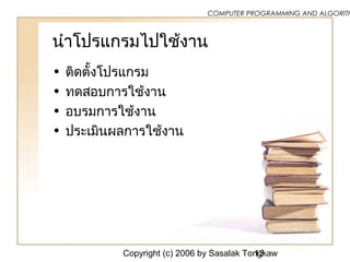 Copyright (c) 2006 by Sasalak Tongkaw13
COMPUTER PROGRAMMING AND ALGORITH
นำาโปรแกรมไปใช้งาน
• ติดตั้งโปรแกรม
• ทดสอบการใช้งาน
• อบรมการใช้งาน
• ประเมินผลการใช้งาน
 