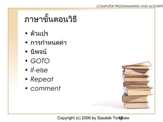 Copyright (c) 2006 by Sasalak Tongkaw18
COMPUTER PROGRAMMING AND ALGORITH
ภาษาขั้นตอนวิธี
• ตัวแปร
• การกำาหนดค่า
• นิพจน์
• GOTO
• If-else
• Repeat
• comment
 