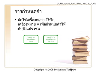Copyright (c) 2006 by Sasalak Tongkaw20
COMPUTER PROGRAMMING AND ALGORITH
การกำาหนดค่า
• มักใช้เครื่องหมาย หรือ
เครื่องหมาย = เพื่อกำาหนดค่าให้
กับตัวแปร เช่น
Salary =0
Income=0
Tax=0
Salary ← 0
Income ← 0
Tax ← 0
 