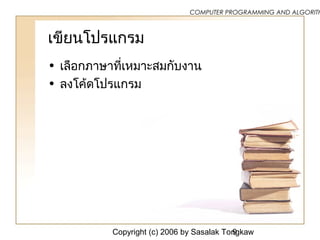 Copyright (c) 2006 by Sasalak Tongkaw9
COMPUTER PROGRAMMING AND ALGORITH
๶ขียนโปรแกรม
• เลือกภาษาที่เหมาะสมกับงาน
• ลงโค้ดโปรแกรม
 