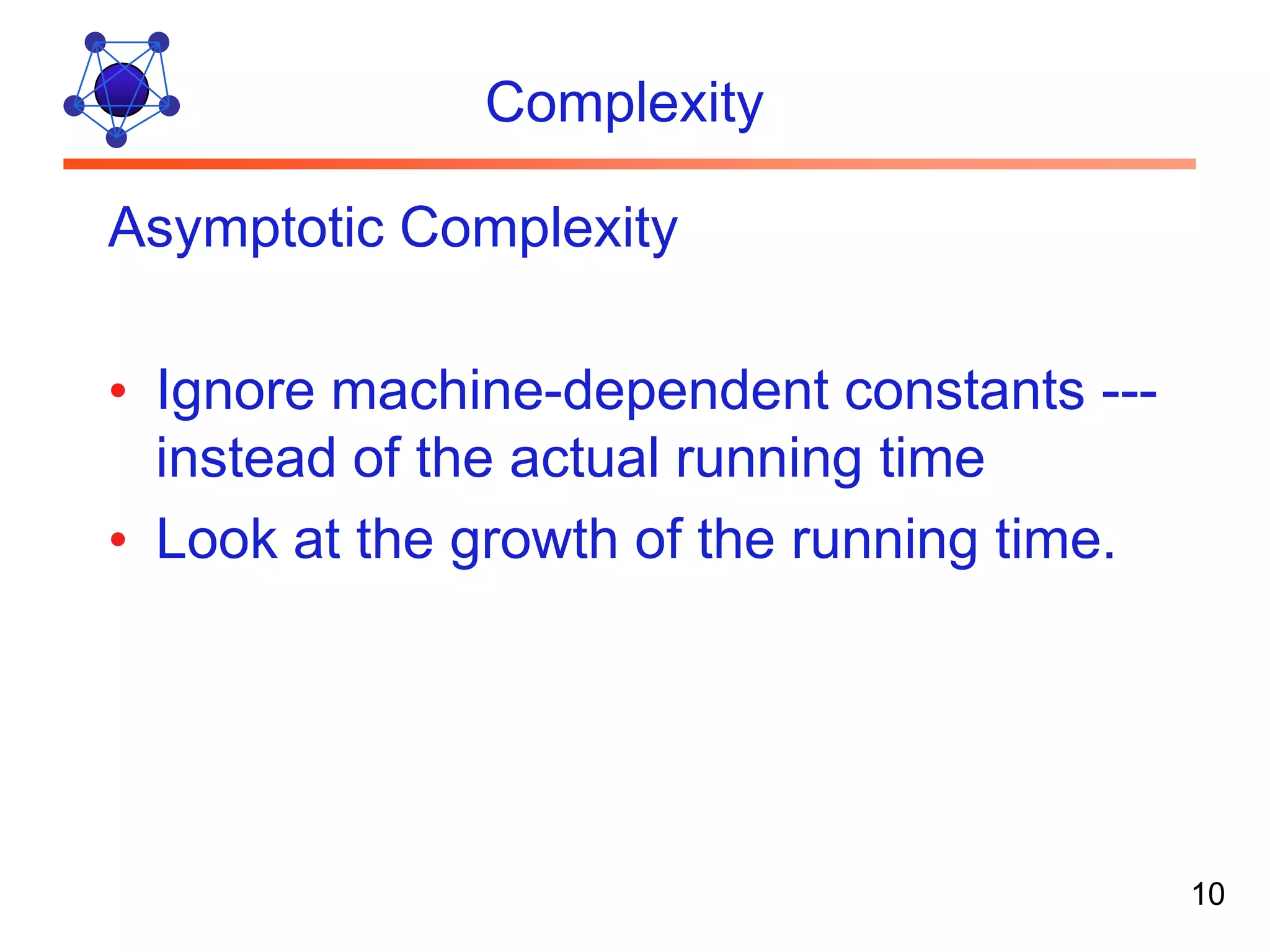 Complexity Asymptotic Complexity • Ignore machine-dependent constants --- instead of the actual running time • Look at the growth of the running time. 10 