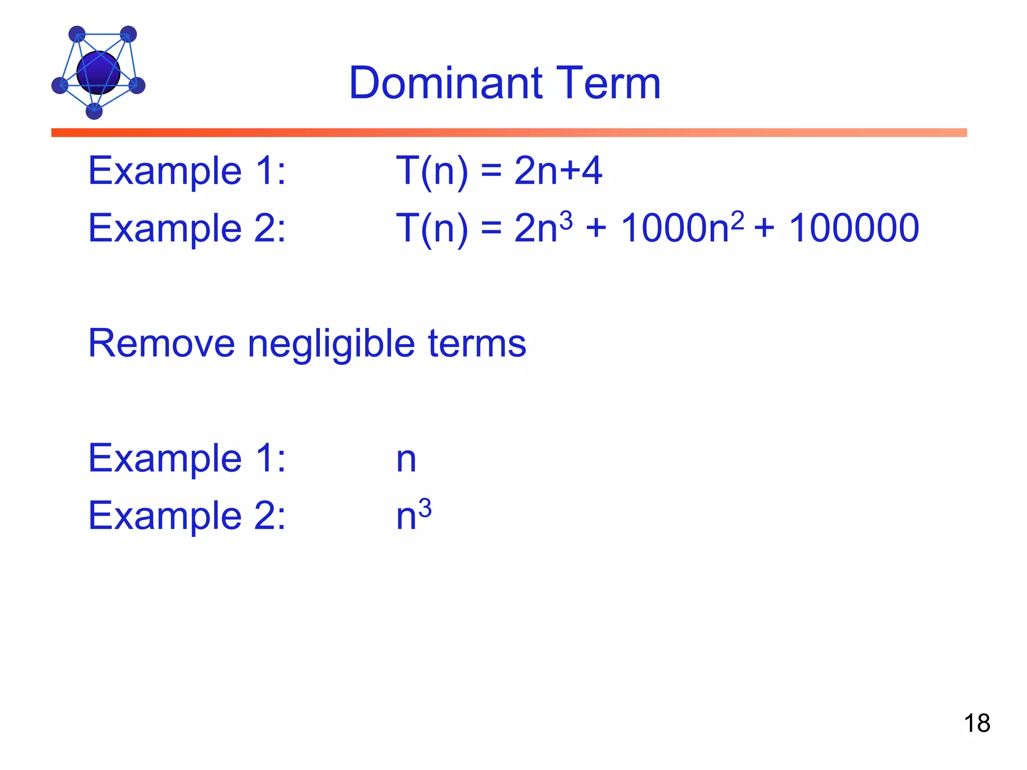 Dominant Term Example 1: T(n) = 2n+4 Example 2: T(n) = 2n3 + 1000n2 + 100000 Remove negligible terms Example 1: n Example 2: n3 18 