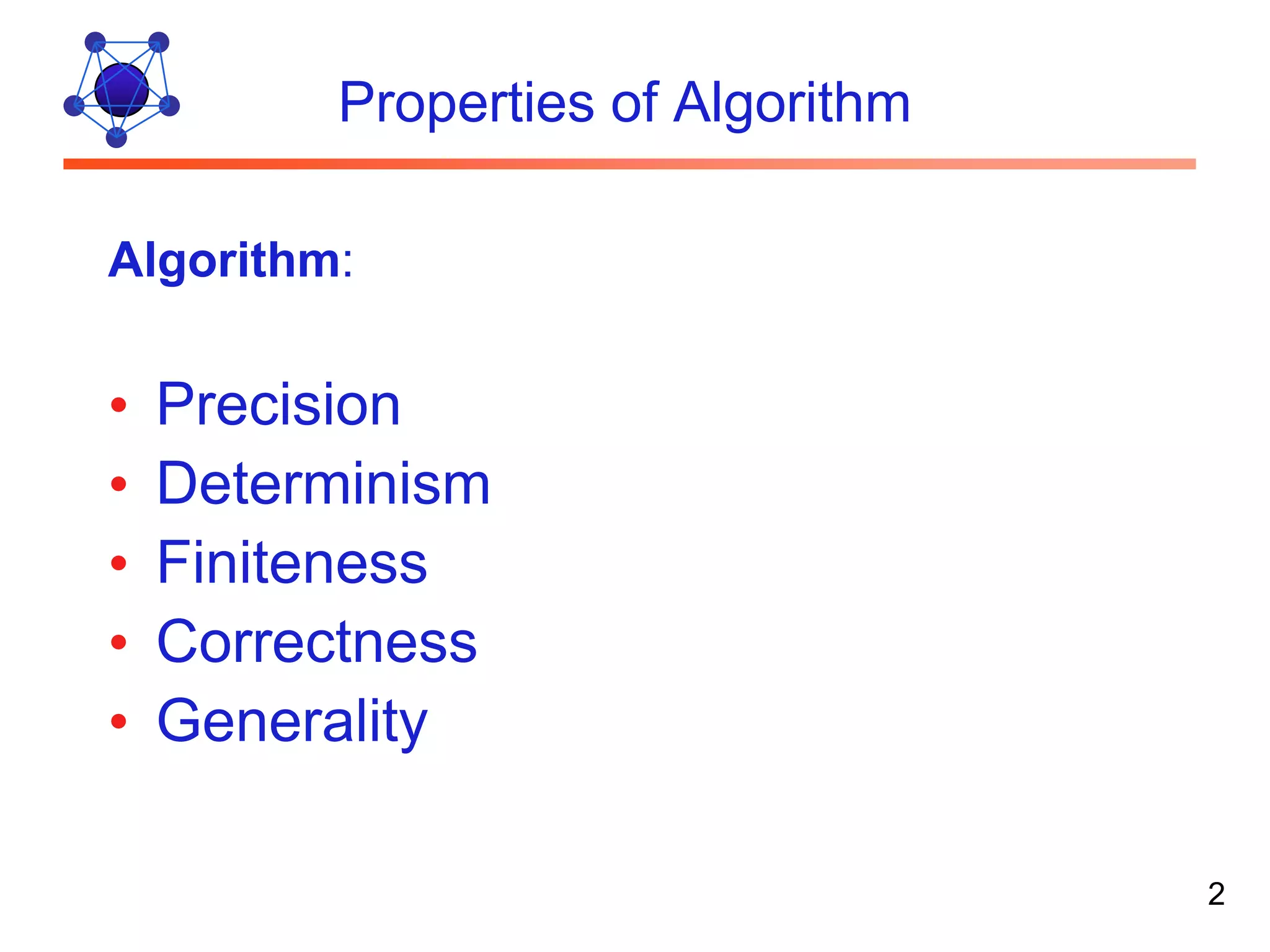Properties of Algorithm Algorithm: • Precision • Determinism • Finiteness • Correctness • Generality 2 