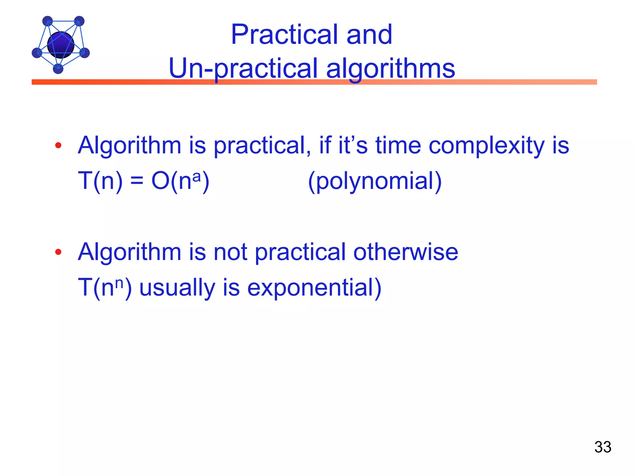 Practical and Un-practical algorithms • Algorithm is practical, if it’s time complexity is T(n) = O(na) (polynomial) • Algorithm is not practical otherwise T(nn) usually is exponential) 33 