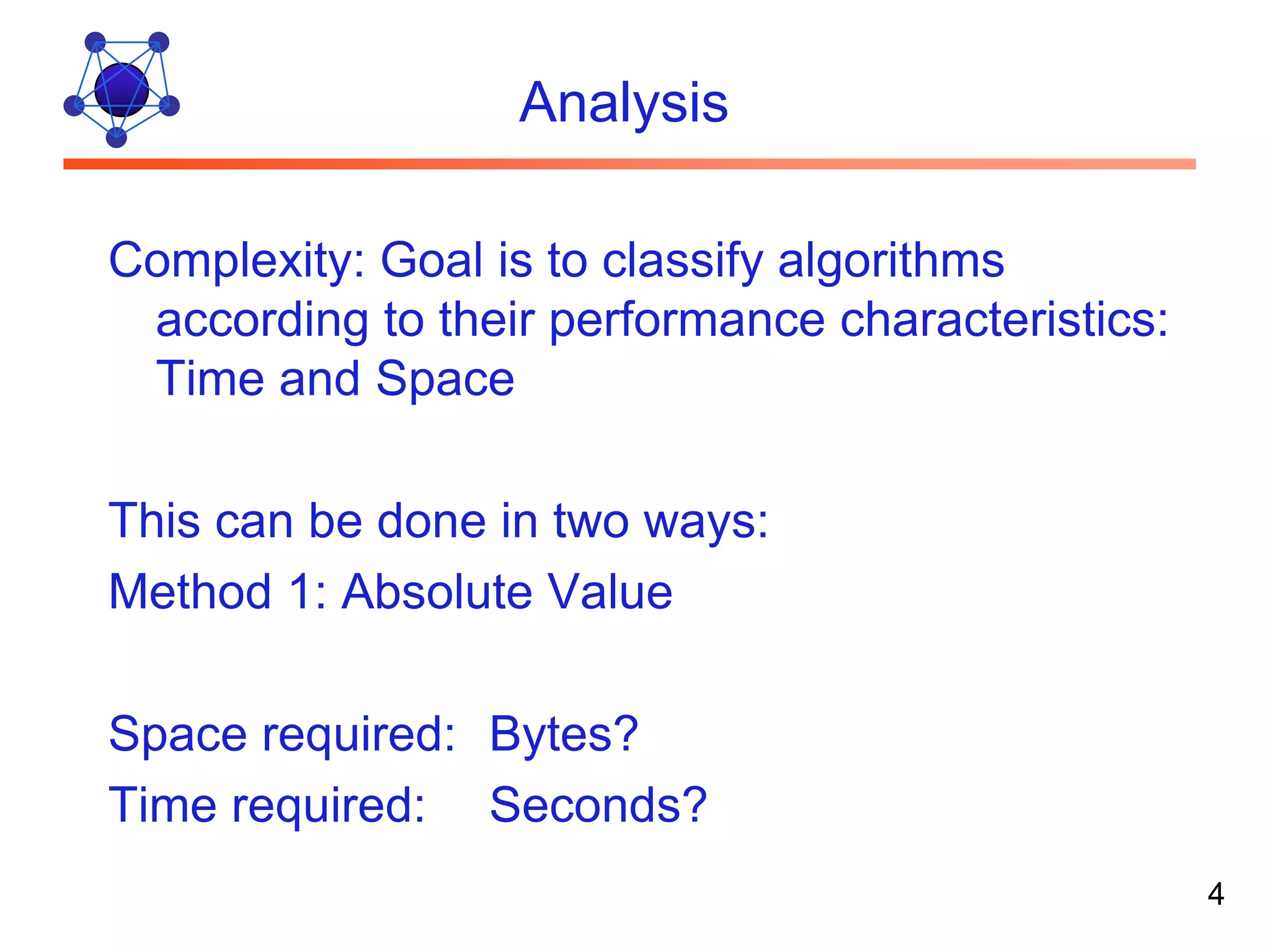 Analysis Complexity: Goal is to classify algorithms according to their performance characteristics: Time and Space This can be done in two ways: Method 1: Absolute Value Space required: Bytes? Time required: Seconds? 4 