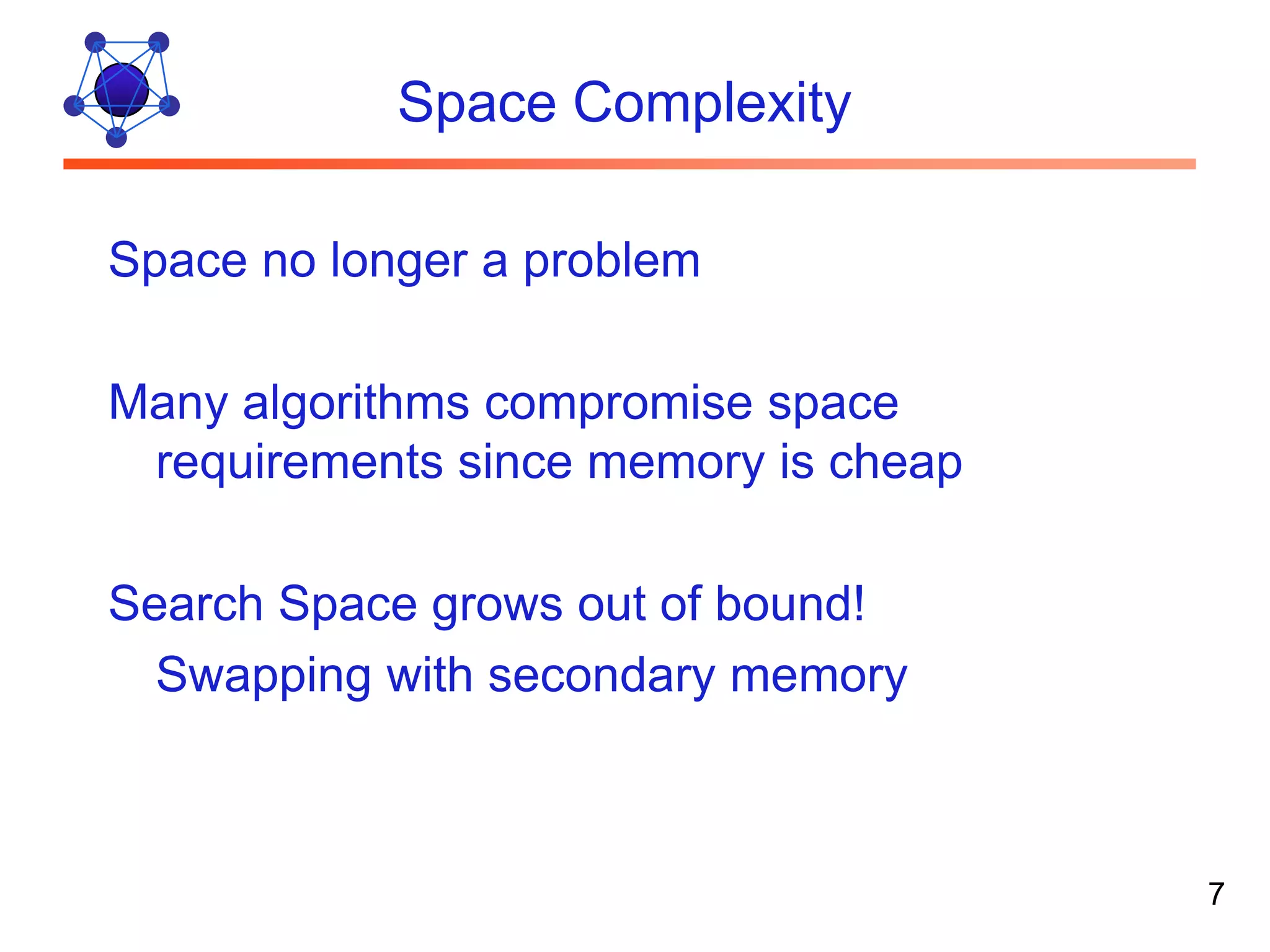 Space Complexity Space no longer a problem Many algorithms compromise space requirements since memory is cheap Search Space grows out of bound! Swapping with secondary memory 7 