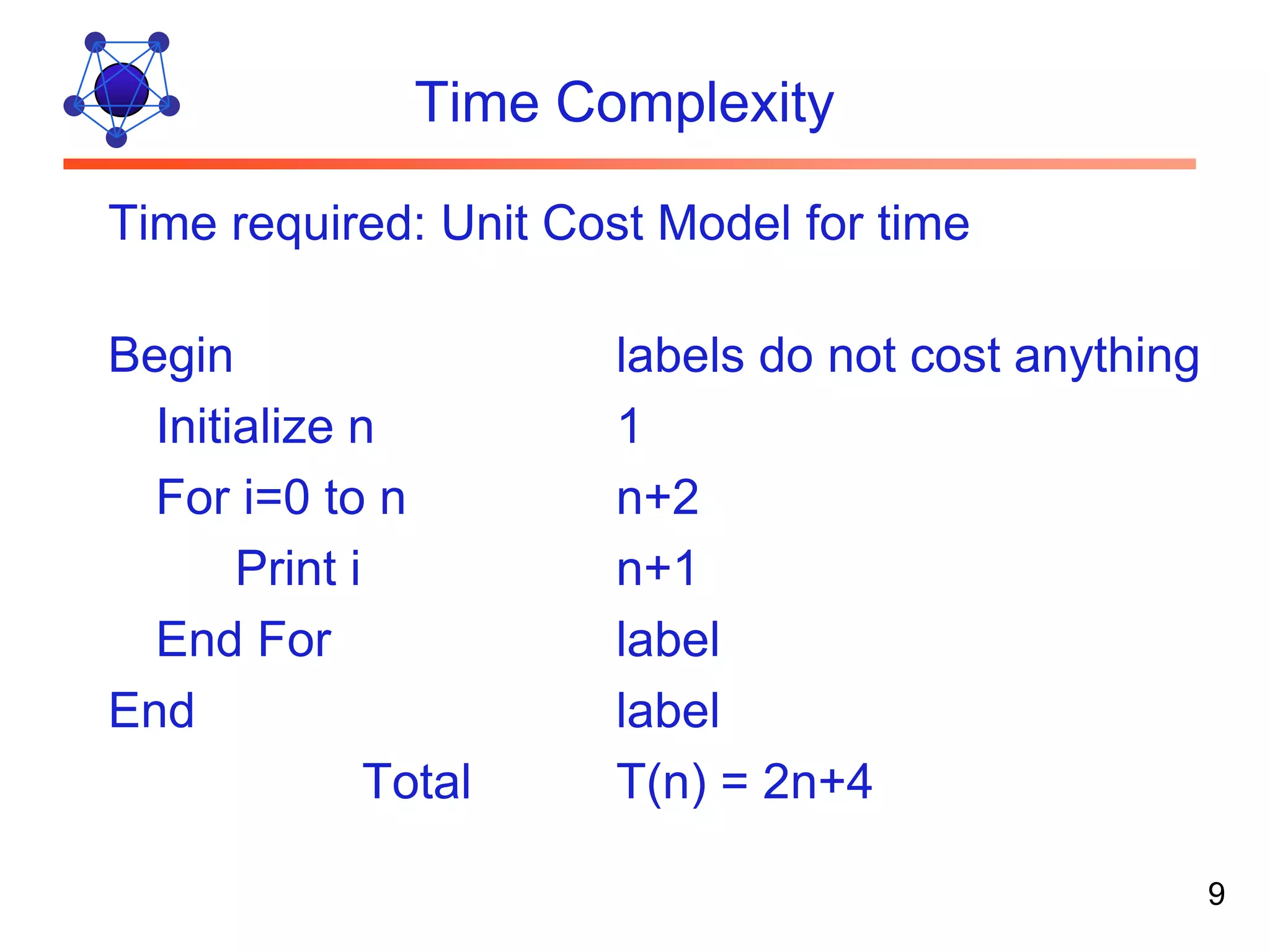 Time Complexity Time required: Unit Cost Model for time Begin labels do not cost anything Initialize n 1 For i=0 to n n+2 Print i n+1 End For label End label Total T(n) = 2n+4 9 