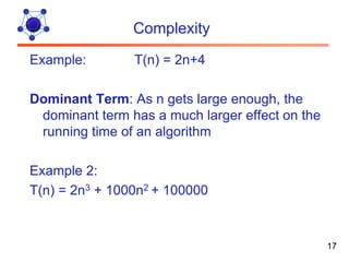 Complexity
Example:        T(n) = 2n+4

Dominant Term: As n gets large enough, the
 dominant term has a much larger effect on the
 running time of an algorithm

Example 2:
T(n) = 2n3 + 1000n2 + 100000



                                                 17
 