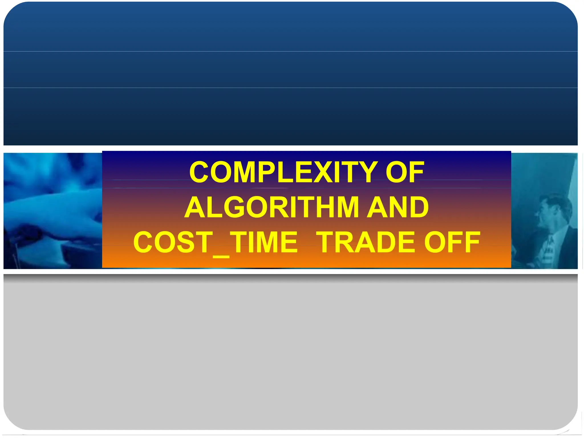 COMPLEXITY OF
ALGORITHM AND
COST_TIME TRADE OFF
 