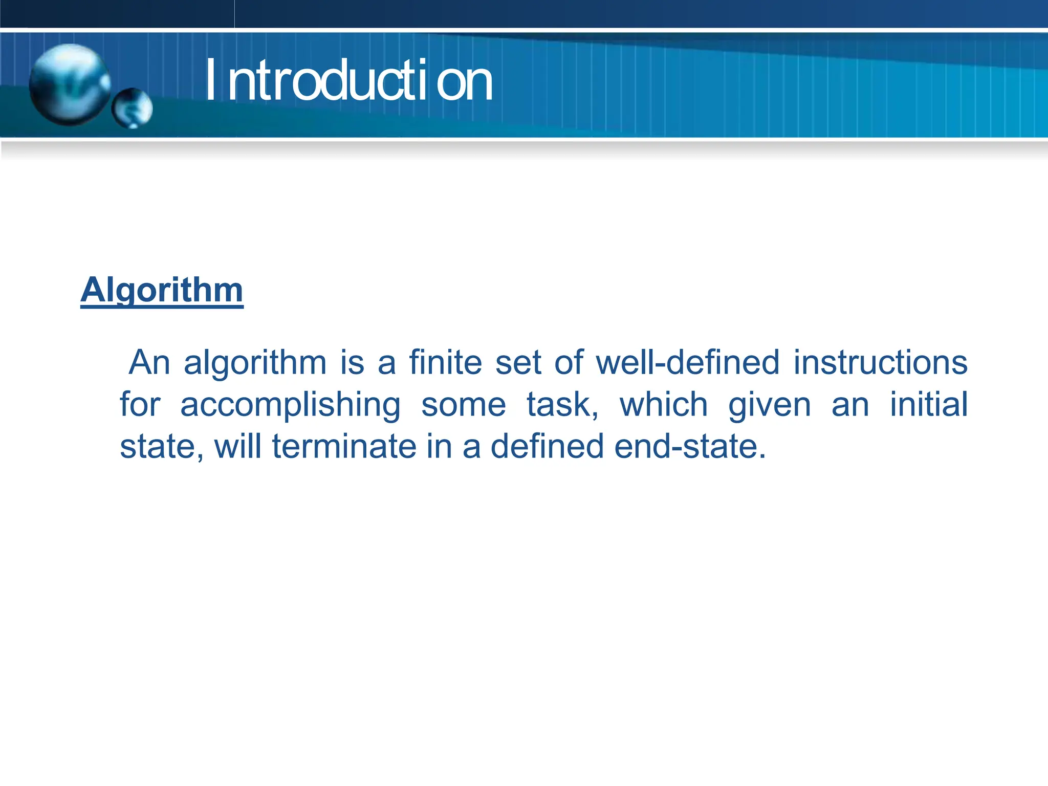 Introduction
Algorithm
An algorithm is a finite set of well-defined instructions
for accomplishing some task, which given an initial
state, will terminate in a defined end-state.
 