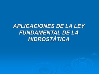 APLICACIONES DE LA LEY
FUNDAMENTAL DE LA
HIDROSTÁTICA
 