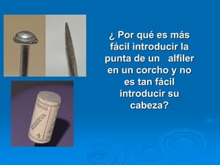 ¿ Por qué es más
fácil introducir la
punta de un alfiler
en un corcho y no
es tan fácil
introducir su
cabeza?
 