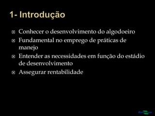  Conhecer o desenvolvimento do algodoeiro
 Fundamental no emprego de práticas de
manejo
 Entender as necessidades em função do estádio
de desenvolvimento
 Assegurar rentabilidade
 