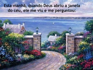 Esta manhã, quando Deus abriu a janela do céu, ele me viu e me perguntou: 