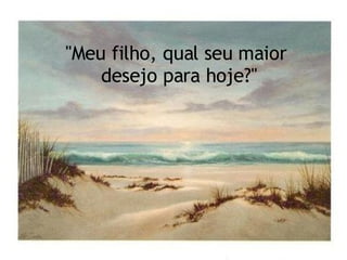 "Meu filho, qual seu maior  desejo para hoje?" 
