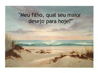 "Meu filho, qual seu maior  desejo para hoje?" 