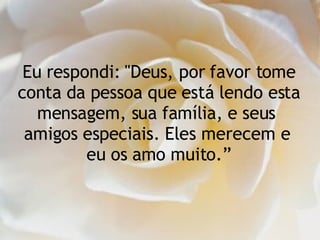 Eu respondi: "Deus, por favor tome conta da pessoa que está lendo esta mensagem, sua família, e seus  amigos especiais. Eles merecem e  eu os amo muito.” 