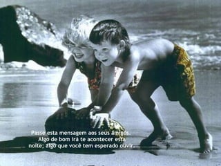 Passe esta mensagem aos seus amigos.  Algo de bom irá te acontecer esta noite; algo que você tem esperado ouvir. 