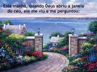 Esta manhã, quando Deus abriu a janela
do céu, ele me viu e me perguntou:
 