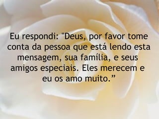 Eu respondi: "Deus, por favor tome
conta da pessoa que está lendo esta
mensagem, sua família, e seus
amigos especiais. Eles merecem e
eu os amo muito.”
 