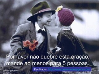 Por favor não quebre esta oração,
mande ao menos para 5 pessoas.
Editado por Helena
Monteiro
Facilitador: http://www.powermensagens.com
 