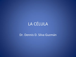 LA CÉLULA Dr. Dennis D. Silva Guzmán 