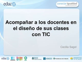 Cecilia Sagol
Acompañar a los docentes en
el diseño de sus clases
con TIC
 