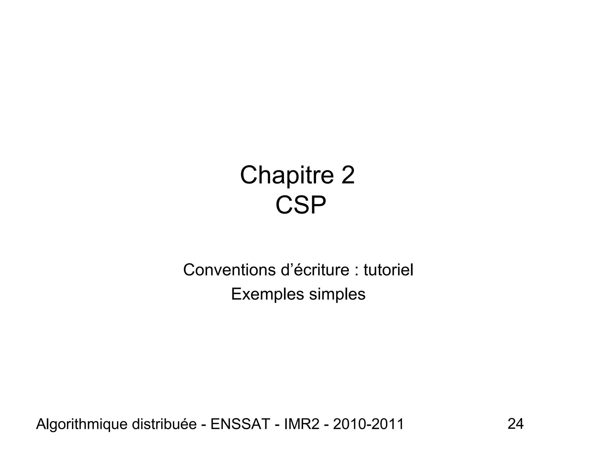 Algorithmique distribuée - ENSSAT - IMR2 - 2010-2011 24
Chapitre 2
CSP
Conventions d’écriture : tutoriel
Exemples simples
 
