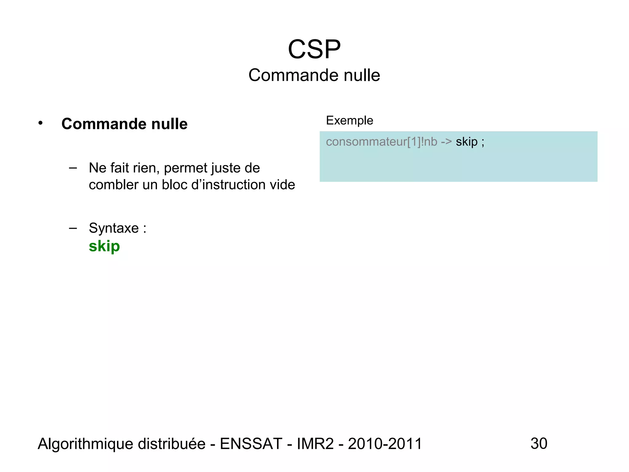 Algorithmique distribuée - ENSSAT - IMR2 - 2010-2011 30
CSP
Commande nulle
• Commande nulle
– Ne fait rien, permet juste de
combler un bloc d’instruction vide
– Syntaxe :
skip
Exemple
consommateur[1]!nb -> skip ;
 