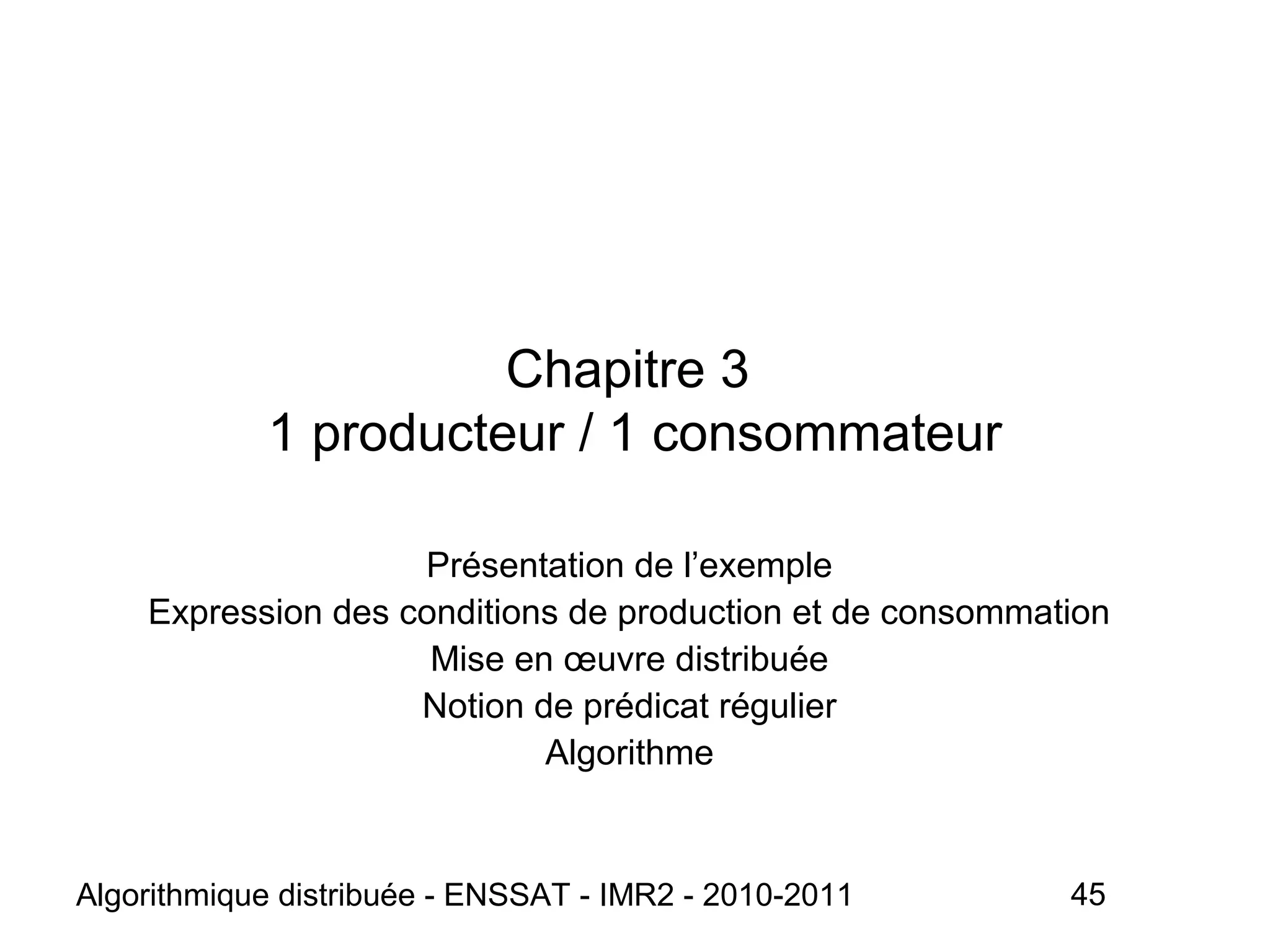 Algorithmique distribuée - ENSSAT - IMR2 - 2010-2011 45
Chapitre 3
1 producteur / 1 consommateur
Présentation de l’exemple
Expression des conditions de production et de consommation
Mise en œuvre distribuée
Notion de prédicat régulier
Algorithme
 