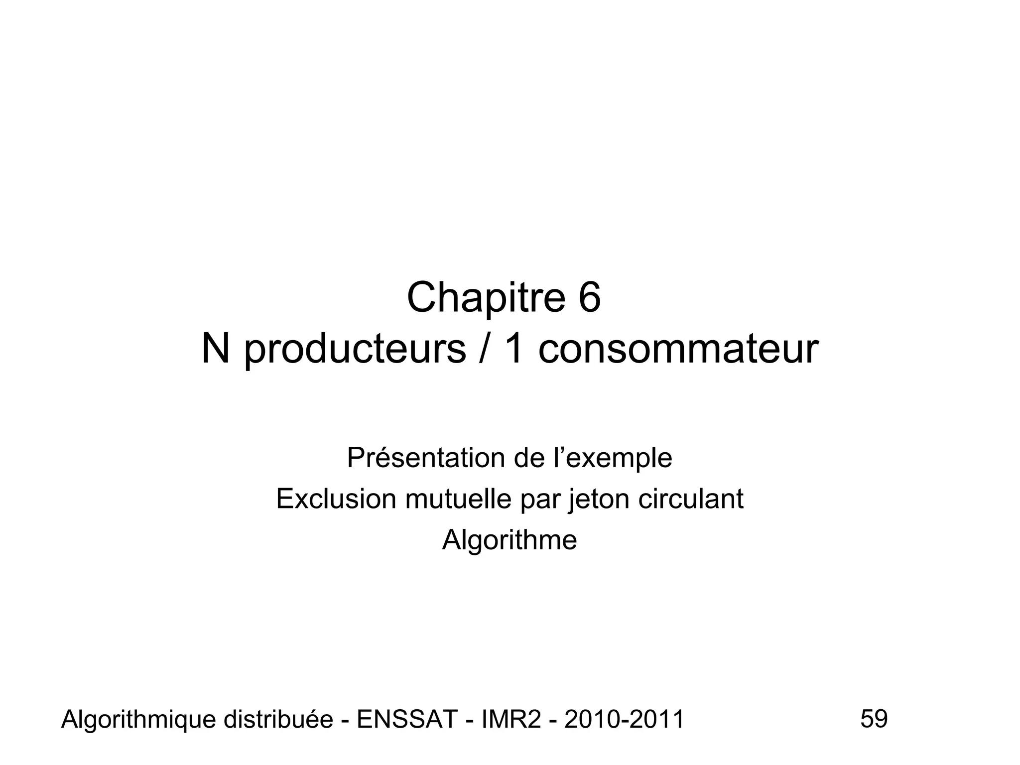 Algorithmique distribuée - ENSSAT - IMR2 - 2010-2011 59
Chapitre 6
N producteurs / 1 consommateur
Présentation de l’exemple
Exclusion mutuelle par jeton circulant
Algorithme
 
