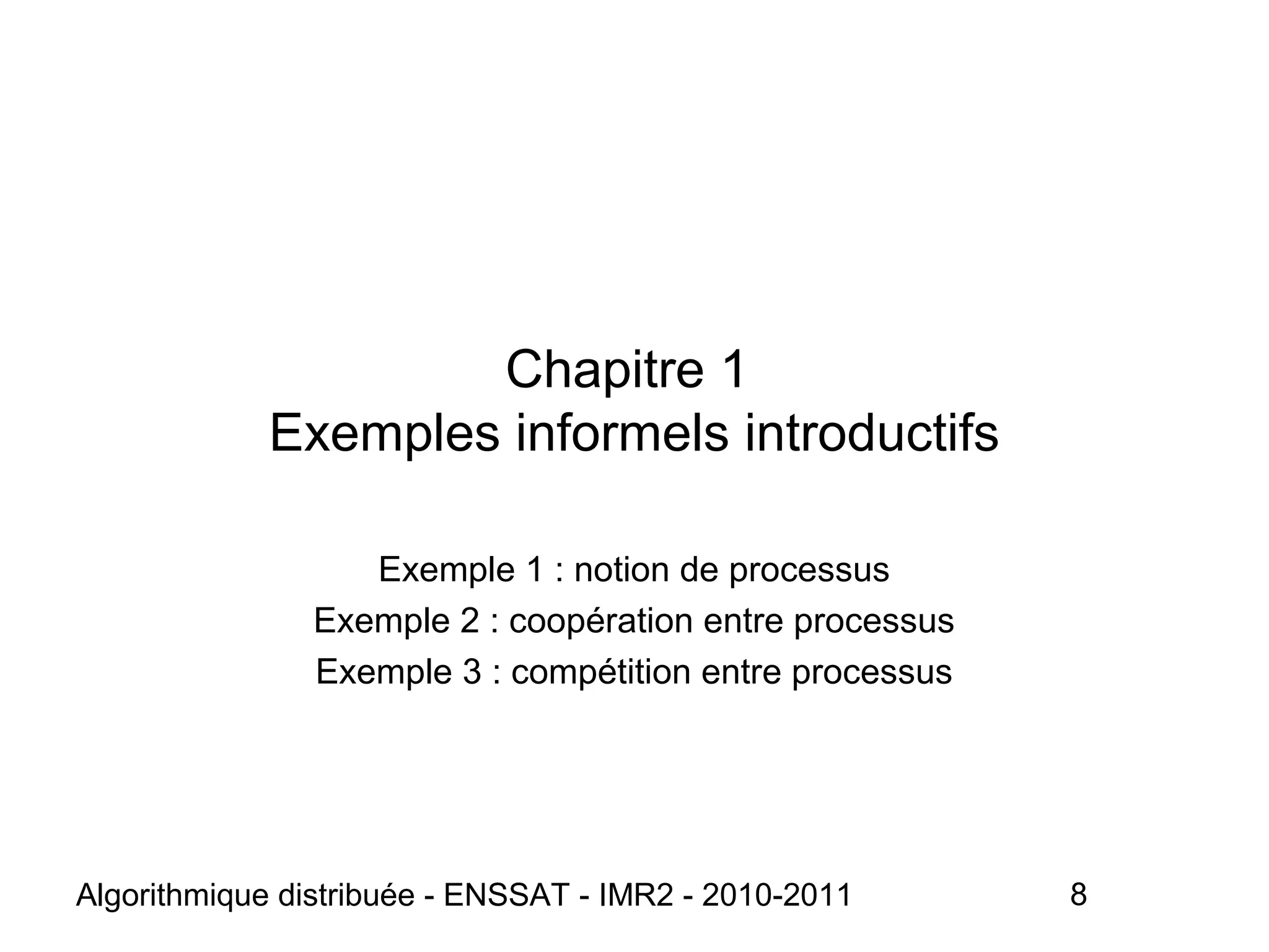 Algorithmique distribuée - ENSSAT - IMR2 - 2010-2011 8
Chapitre 1
Exemples informels introductifs
Exemple 1 : notion de processus
Exemple 2 : coopération entre processus
Exemple 3 : compétition entre processus
 
