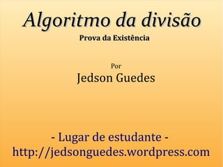 Algoritmo da divisãoAlgoritmo da divisão
Por
Jedson Guedes
- Lugar de estudante -
http://jedsonguedes.wordpress.com
Prova da ExistênciaProva da Existência
 