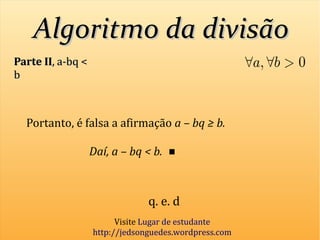 Algoritmo da divisãoAlgoritmo da divisão
Parte IIParte II, a-bq <, a-bq <
bb
Portanto, é falsa a afirmação a – bq ≥ b.
Daí, a – bq < b.
q. e. d
Visite Lugar de estudante
http://jedsonguedes.wordpress.com
 