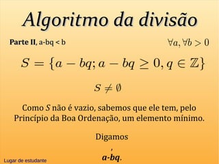 Algoritmo da divisãoAlgoritmo da divisão
Parte IIParte II, a-bq < b, a-bq < b
Como S não é vazio, sabemos que ele tem, pelo
Princípio da Boa Ordenação, um elemento mínimo.
Digamos
,
a-bq.Lugar de estudanteLugar de estudante
 