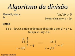 Algoritmo da divisãoAlgoritmo da divisão
Parte IIParte II, a-bq <, a-bq <
bb Menor elemento: a – bq.
Lema
Se a – bq ≥ b, então podemos substituir q por q' = q + 1,
tal que a – bq' ≥ 0.
16 5
2
a b
(6)
← q
r →
16 5
3
(1)
← q'
r →
Lugar de estudanteLugar de estudante
 
